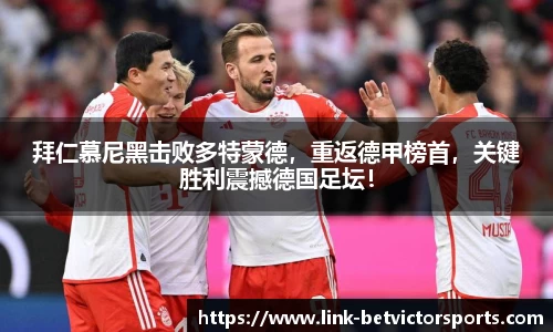 拜仁慕尼黑击败多特蒙德，重返德甲榜首，关键胜利震撼德国足坛！