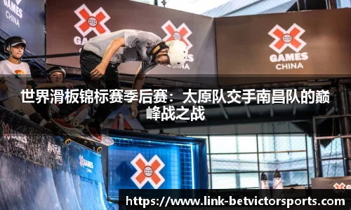 世界滑板锦标赛季后赛：太原队交手南昌队的巅峰战之战